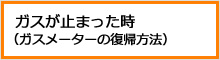 ガスが止まった時（ガスメーターの復帰方法）