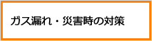 ガス漏れ・災害時の対策